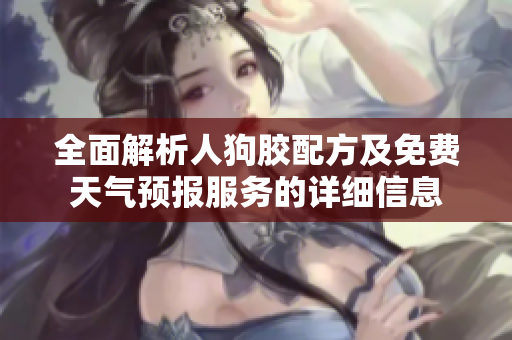 全面解析人狗胶配方及免费天气预报服务的详细信息