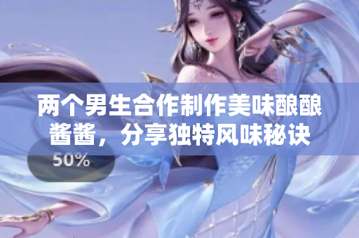 两个男生合作制作美味酿酿酱酱，分享独特风味秘诀