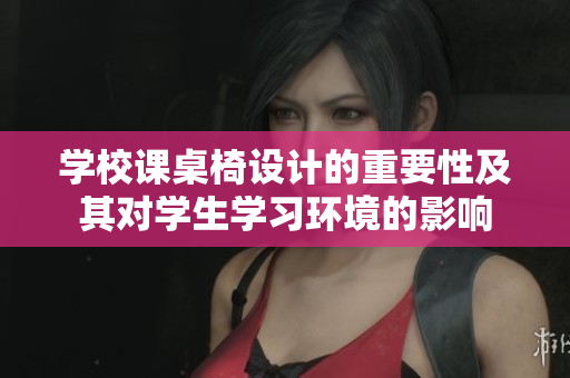 学校课桌椅设计的重要性及其对学生学习环境的影响