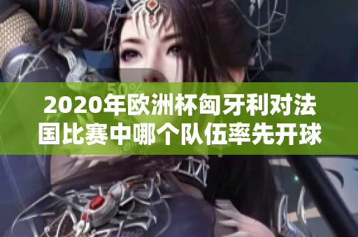 2020年欧洲杯匈牙利对法国比赛中哪个队伍率先开球分析