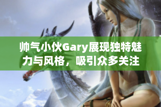 帅气小伙Gary展现独特魅力与风格，吸引众多关注