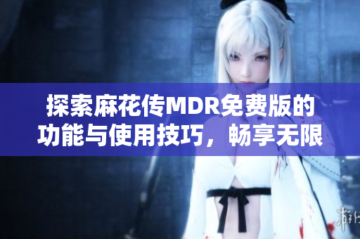 探索麻花传MDR免费版的功能与使用技巧，畅享无限乐趣