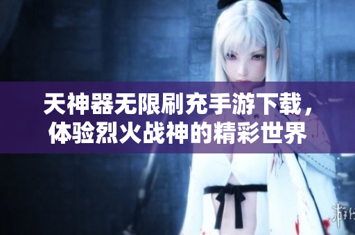 天神器无限刷充手游下载，体验烈火战神的精彩世界