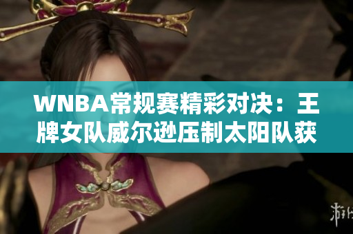 WNBA常规赛精彩对决：王牌女队威尔逊压制太阳队获胜