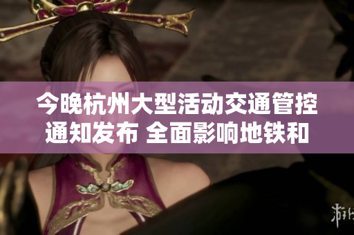 今晚杭州大型活动交通管控通知发布 全面影响地铁和火车出行