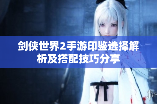 剑侠世界2手游印鉴选择解析及搭配技巧分享