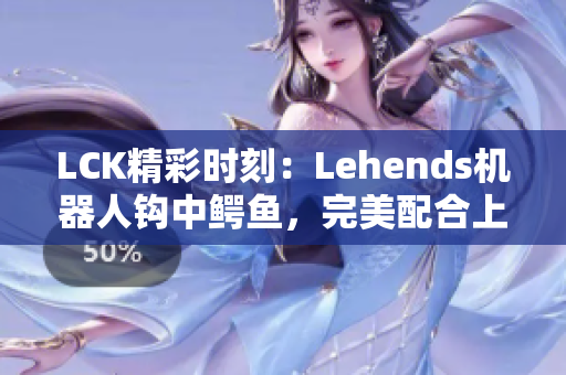 LCK精彩时刻：Lehends机器人钩中鳄鱼，完美配合上演绝杀！