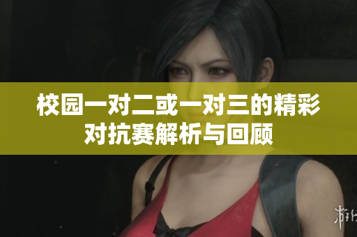 校园一对二或一对三的精彩对抗赛解析与回顾