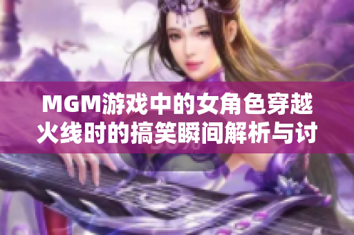 MGM游戏中的女角色穿越火线时的搞笑瞬间解析与讨论