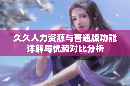 久久人力资源与普通版功能详解与优势对比分析