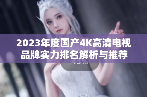 2023年度国产4K高清电视品牌实力排名解析与推荐