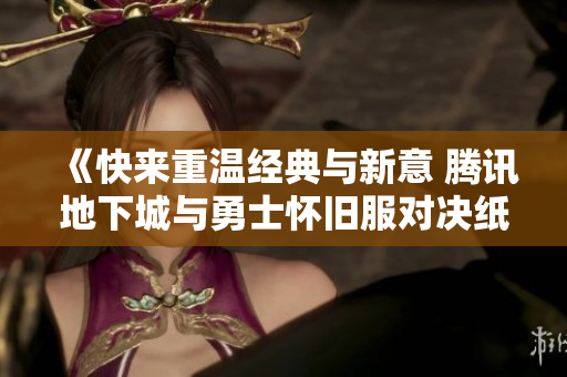 《快来重温经典与新意 腾讯地下城与勇士怀旧服对决纸飞记游戏体验》