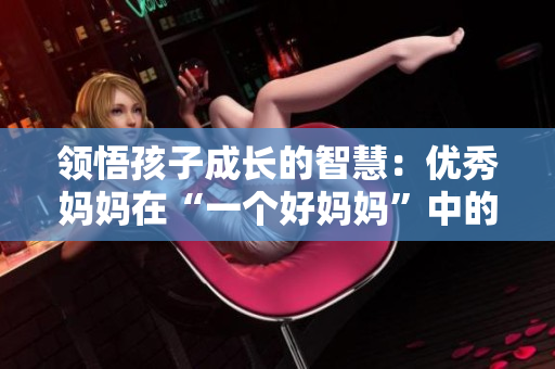 领悟孩子成长的智慧：优秀妈妈在“一个好妈妈”中的深刻分享