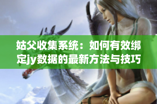 姑父收集系统：如何有效绑定jy数据的最新方法与技巧