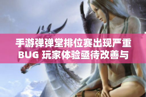 手游弹弹堂排位赛出现严重BUG 玩家体验亟待改善与解决方案探讨