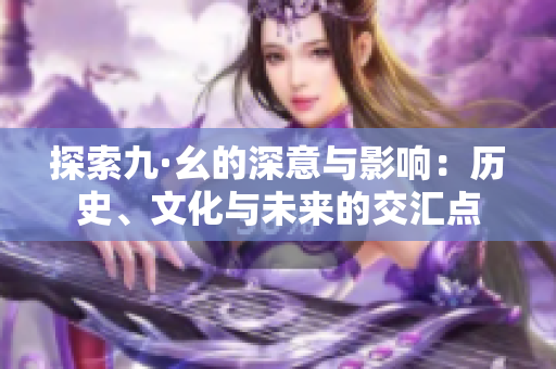 探索九·幺的深意与影响：历史、文化与未来的交汇点