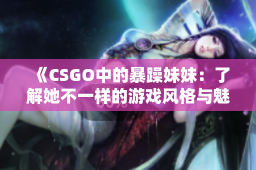 《CSGO中的暴躁妹妹：了解她不一样的游戏风格与魅力》