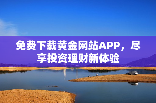 免费下载黄金网站APP，尽享投资理财新体验