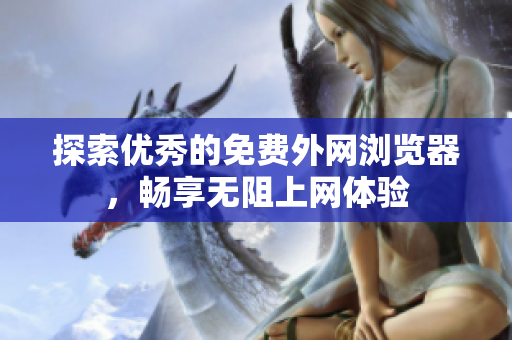 探索优秀的免费外网浏览器，畅享无阻上网体验