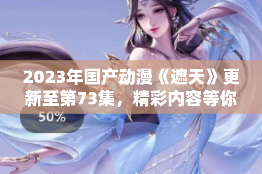2023年国产动漫《遮天》更新至第73集，精彩内容等你下载