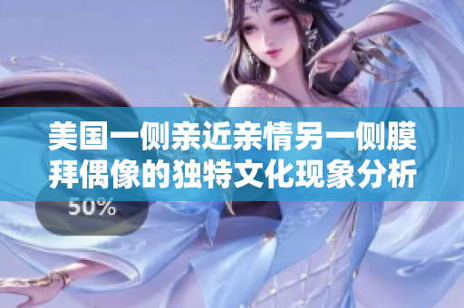 美国一侧亲近亲情另一侧膜拜偶像的独特文化现象分析