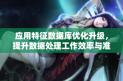 应用特征数据库优化升级，提升数据处理工作效率与准确性