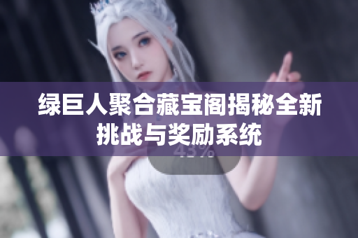 绿巨人聚合藏宝阁揭秘全新挑战与奖励系统