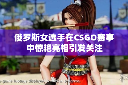 俄罗斯女选手在CSGO赛事中惊艳亮相引发关注
