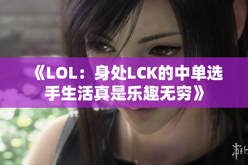 《LOL：身处LCK的中单选手生活真是乐趣无穷》