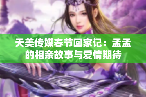 天美传媒春节回家记：孟孟的相亲故事与爱情期待