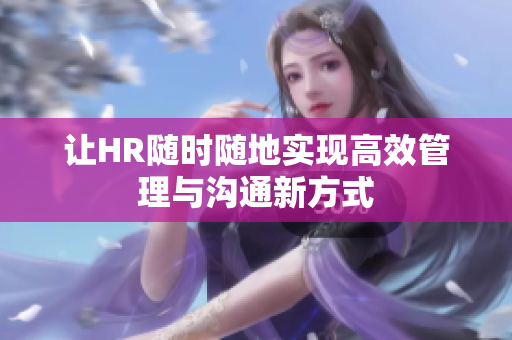让HR随时随地实现高效管理与沟通新方式