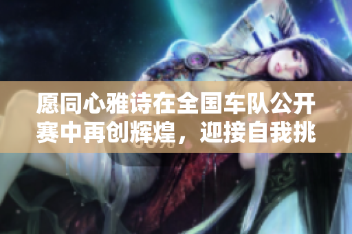 愿同心雅诗在全国车队公开赛中再创辉煌，迎接自我挑战！