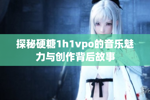 探秘硬糖1h1vpo的音乐魅力与创作背后故事