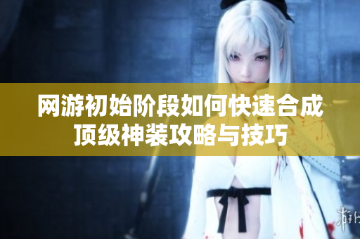 网游初始阶段如何快速合成顶级神装攻略与技巧