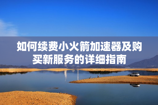 如何续费小火箭加速器及购买新服务的详细指南
