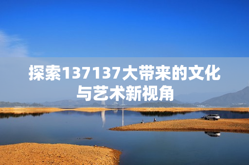 探索137137大带来的文化与艺术新视角