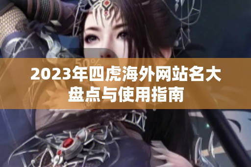 2023年四虎海外网站名大盘点与使用指南