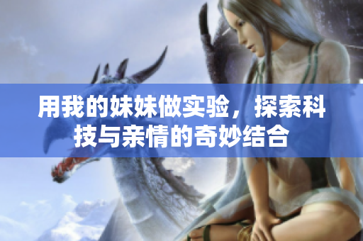 用我的妹妹做实验，探索科技与亲情的奇妙结合