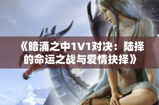 《暗涌之中1V1对决：陆择的命运之战与爱情抉择》