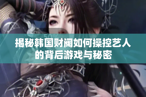 揭秘韩国财阀如何操控艺人的背后游戏与秘密