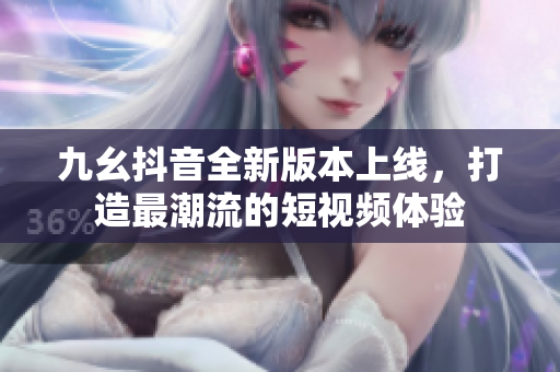 九幺抖音全新版本上线，打造最潮流的短视频体验