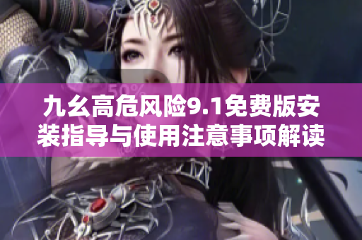 九幺高危风险9.1免费版安装指导与使用注意事项解读