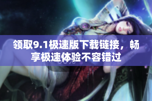领取9.1极速版下载链接，畅享极速体验不容错过