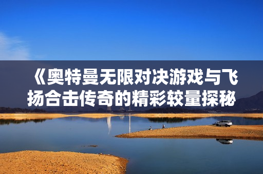 《奥特曼无限对决游戏与飞扬合击传奇的精彩较量探秘》