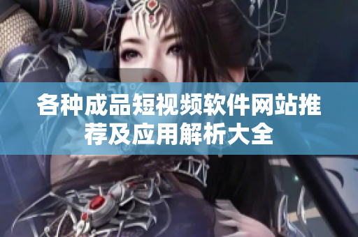 各种成品短视频软件网站推荐及应用解析大全