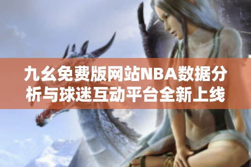 九幺免费版网站NBA数据分析与球迷互动平台全新上线