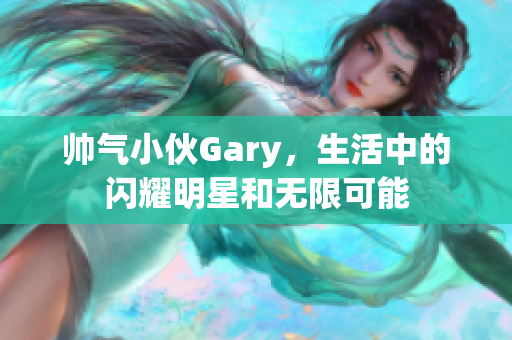 帅气小伙Gary，生活中的闪耀明星和无限可能