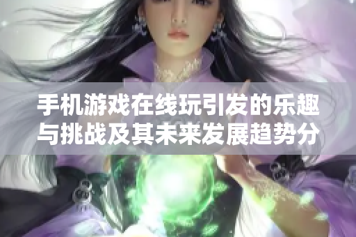 手机游戏在线玩引发的乐趣与挑战及其未来发展趋势分析