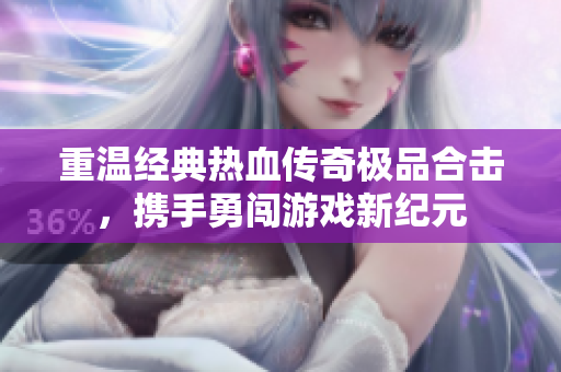 重温经典热血传奇极品合击，携手勇闯游戏新纪元