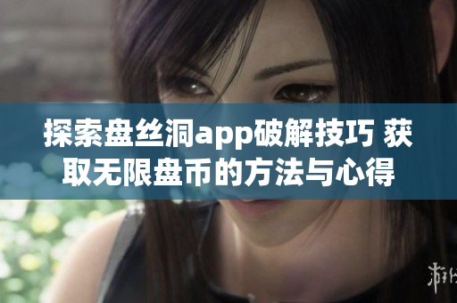 探索盘丝洞app破解技巧 获取无限盘币的方法与心得